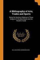 A Bibliography of Arts, Trades and Sports: Being the Sections Relating to Those Subjects in the Best Books and the Reader's Guide 1019103701 Book Cover