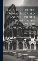 Catalogue of the Roman Inscribed and Sculptured Stones in the Grosvenor Museum, Chester 1021087971 Book Cover