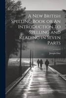 A New British Spelling Book or An Introduction To Spelling and Reading in Seven Parts 1022064177 Book Cover