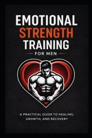 Emotional Strength Training for Men: A Practical Guide to Healing, Growth, and Recovery B0GDP1BJ1R Book Cover