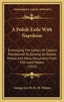 A Polish Exile With Napoleon, Embodying the Letters of Captain Piontkowski to General Sir Robert Wilson and Many Documents From the Lowe Papers, the ... Lofft Correspondence, and the French And... 114493480X Book Cover