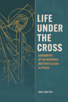 Life Under the Cross: A Biography of the Reformer Matthias Flacius Illyricus 0758678592 Book Cover