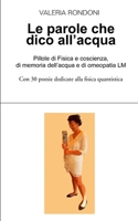 Le parole che dico all'acqua: Pillole di Fisica e coscienza, di memoria dell'acqua e di omeopatia LM. Con 30 poesie dedicate alla fisica quantistica B08D53GW3S Book Cover
