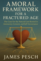 A Moral Framework for a Fractured Age: The Case for the Natural Law Rooted in Autonomy, Consent, and Self-Governance (A Polymath's Journey) B0F8V8VJR1 Book Cover