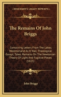 The Remains of John Briggs ...: Containing Letters from the Lakes; Westmorland As It Was; Theological Essays; Tales; Remarks On the Newtonian Theory ... and Fugitive Pieces - Primary Source Edition 0548584478 Book Cover