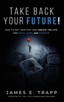 Take Back Your Future!: Get Unstuck and Create the Life You Want, Love, and Deserve 1648267955 Book Cover