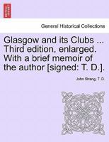 Glasgow and its Clubs ... Third edition, enlarged. With a brief memoir of the author [signed: T. D.]. 1241126704 Book Cover