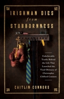 Irishman Dies from Stubbornness: Unbelievable Truths Behind the Life That Launched the Viral Obituary of Christopher Clifford Connors 154453874X Book Cover