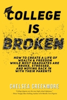 College is Broken: How To Create A Life of Wealth & Freedom While Most Graduates Are Broke, Stressed, & Moving Back In With Their Parents 1988925444 Book Cover