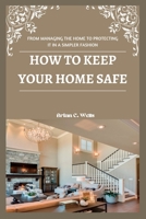 HOW TO KEEP YOUR HOME SAFE: FROM MANAGING THE HOME TO PROTECTING IT IN A SIMPLER FASHION B0BGKTDWFY Book Cover