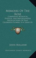 Memoirs Of The Rose: Comprising Botanical, Poetical, And Miscellaneous Recollections Of That Celebrated Flower, In A Series Of Letters To A Lady 116486985X Book Cover