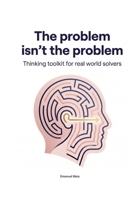 The Problem isn't the Problem - Thinking Toolkit for real world solvers: Unlock Root-Cause Thinking, Build Powerful Problem-Solving Mindsets, and Become a Proactive Leader of Change B0G5NMG1SV Book Cover