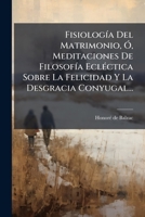 FisiologÃ-a Del Matrimonio, Ã", Meditaciones De FilosofÃ-a EclÃ(c)ctica Sobre La Felicidad Y La Desgracia Conyugal... (Spanish Edition) 1024533697 Book Cover