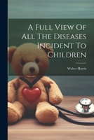 A Full View Of All The Diseases Incident To Children - Primary Source Edition 1021549223 Book Cover