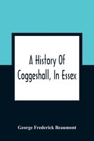 A history of Coggeshall, in Essex: with an account of its church, abbey, manors, ancient houses, &c., and biographical sketches of its most ... from 1149, to the re-union at Rhode Isl 1016046049 Book Cover
