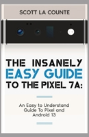 The Insanely Easy Guide to Pixel 7a: An Easy to Understand Guide to Pixel and Android 13 1088113818 Book Cover