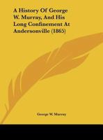 A History Of George W. Murray, And His Long Confinement At Andersonville 1169515169 Book Cover