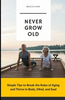 Never Grow Old: Simple Tips to Break the Rules Aging and Thrive in Body, Mind, and Soul B0DVM118B5 Book Cover