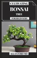 CULTIVATING BONSAI TREE FOR BEGINNERS: Your Every day Guide for Bonsai Tree Care, Choice, Developing, Apparatuses and Crucial Bonsai Essentials B094KLMGJ8 Book Cover