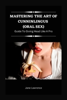 Mastering the Art of Cunninlingus (Oral Sex): Guide to Giving Head Like a Pro B0BRLVQQ8Y Book Cover