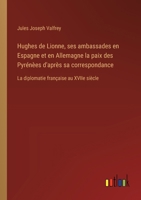 Hughes de Lionne, ses ambassades en Espagne et en Allemagne la paix des Pyrénèes d'après sa correspondance: La diplomatie française au XVIIe siècle 3385023564 Book Cover