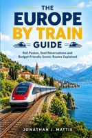 THE EUROPE BY TRAIN GUIDE: Rail Passes, Seat Reservations and Budget-Friendly Scenic Routes Explained B0HM83H2VF Book Cover