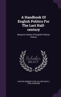 A Handbook of English Politics for the Last Half-Century: Being an Outline of English Political History 1354858174 Book Cover