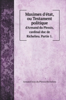 Maximes d'état, ou Testament politique d'Armand du Plessis, cardinal duc de Richelieu ..; Tome 01 1018562370 Book Cover