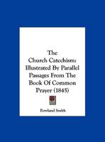 The Church Catechism: Illustrated by Parallel Passages from the Book of Common Prayer 1377952630 Book Cover