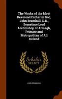 The Works of the Most Reverend Father in God, John Bramhall, D.D., Sometime Lord Archbishop of Armagh, Primate and Metropolitan of All Ireland 1377435474 Book Cover
