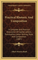 Practical Rhetoric And Composition: A Complete And Practical Discussion Of Capital Letters, Punctuation, Letter-Writing, Style, And Composition 127976094X Book Cover