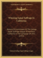 Winning Equal Suffrage In California: Reports Of Committees Of The College Equal Suffrage League Of Northern California In The Campaign Of 1911 1437365450 Book Cover