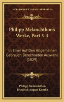 Philipp Melanchthon's Werke, Part 3-4: In Einer Auf Den Allgemeinen Gebrauch Berechneten Auswahl (1829) 1167727258 Book Cover
