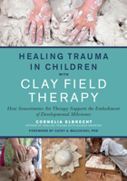 Healing Trauma in Children with Clay Field Therapy: How Sensorimotor Art Therapy Supports the Embodiment of Developmental Milestones 1623176719 Book Cover