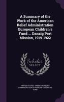 A Summary of the Work of the American Relief Administration European Children's Fund ... Danzig Port Mission, 1919-1922 - Primary Source Edition 1341181154 Book Cover