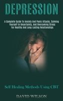 Depression: A Complete Guide to Anxiety and Panic Attacks, Calming Yourself in Uncertainty, and Overcoming Stress for Healthy and Long-lasting Relationships (Self Healing Methods Using Cbt) 1989920802 Book Cover