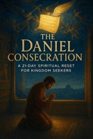 The Daniel Consecration: A 21-Day Spiritual Reset for Kingdom Seekers (The Consecration Module) B0FP32DBB9 Book Cover