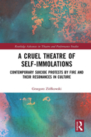 A Cruel Theatre of Self-Immolations: Contemporary Suicide Protests by Fire and Their Resonances in Culture 1032238453 Book Cover
