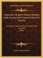 Canto Del Cavaliere Fenicia Membro Della Societa Dell' Union De'Poeti Di Francia: Intitolato A Tutte Le Donne Virtuose Dell' Universo (1866) 1162418656 Book Cover