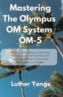 Mastering The Olympus OM System OM-5: The Complete Guide to Unlocking Your Camera’s Full Potential with Expert Techniques for Stunning Photography and Video B0FCD6YJW8 Book Cover