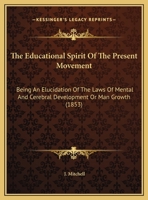 The Educational Spirit Of The Present Movement: Being An Elucidation Of The Laws Of Mental And Cerebral Development Or Man Growth 1104911981 Book Cover