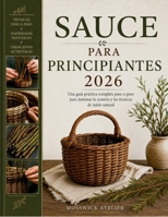 SAUCE PARA PRINCIPIANTES 2026: Una guía práctica completa paso a paso para dominar la cestería y las técnicas de tejido natural (Spanish Edition) B0H3KVG7V6 Book Cover