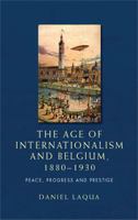 The Age of Internationalism and Belgium, 1880-1930: Peace, Progress and Prestige 0719097371 Book Cover