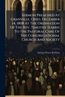 Sermon Preached At Granville, Ohio, December 14, 1808 At The Ordination Of The Rev. Timothy Harris To The Pastoral Care Of The Congregational Church And Society ...... 124751689X Book Cover