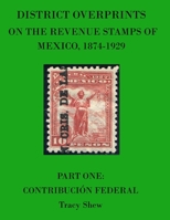 District Overprints on the Revenue Stamps of Mexico, 1874-1929: Part One: Contribución Federal B0B9QPJKM5 Book Cover