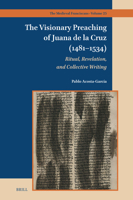 The Visionary Preaching of Juana de la Cruz (1481-1534): Ritual, Collective Writing, and Revelation (Medieval Franciscans) 900451564X Book Cover
