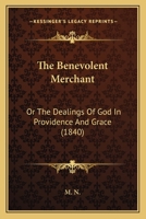 The Benevolent Merchant: Or, the Dealings of God in Providence and Grace, by M.N 1437076947 Book Cover