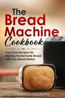 The Bread Machine Cookbook: Fuss-Free Recipes for Making Homemade Bread with Any Bread Maker B088N3ZQBH Book Cover