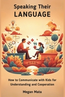 Speaking Their Language: How to Communicate with Kids for Understanding and Cooperation, A Simple Guide For Adult and Parents B0CVNDXBBH Book Cover