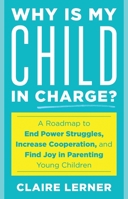 Why Is My Child in Charge?: A Roadmap to End Power Struggles, Increase Cooperation, and Find Joy in Parenting Young Children 1538192721 Book Cover